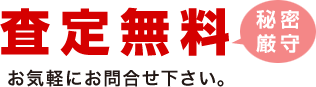 査定無料、秘密厳守。お気軽にお問合せ下さい。