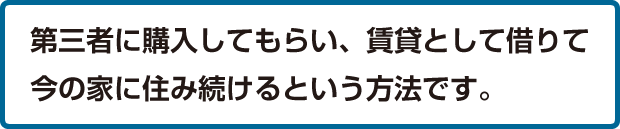 第三者に購入してもらい、家賃として借りて今の家に住み続けるという方法です。